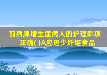 前列腺增生症病人的护理哪项正确( )A应进少纤维食品